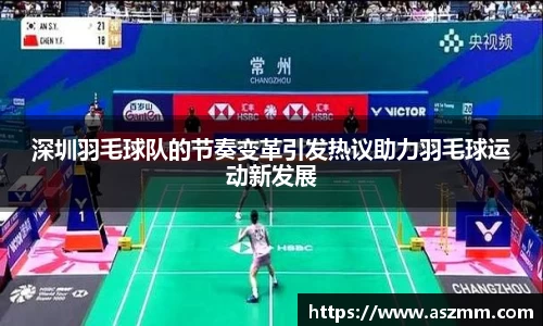 深圳羽毛球队的节奏变革引发热议助力羽毛球运动新发展
