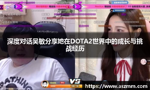 深度对话吴敏分享她在DOTA2世界中的成长与挑战经历
