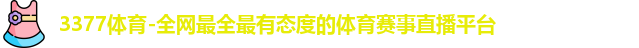 3377体育-全网最全最有态度的体育赛事直播平台
